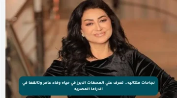 نجاحات متتالية.. تعرف على المحطات الأبرز في حياة وفاء عامر وتألقها في الدراما المصرية